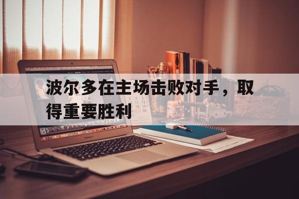 波尔多在主场击败对手，取得重要胜利的简单介绍