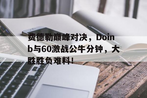 费德勒巅峰对决，Doinb与60激战公牛分钟，大胜胜负难料！的简单介绍